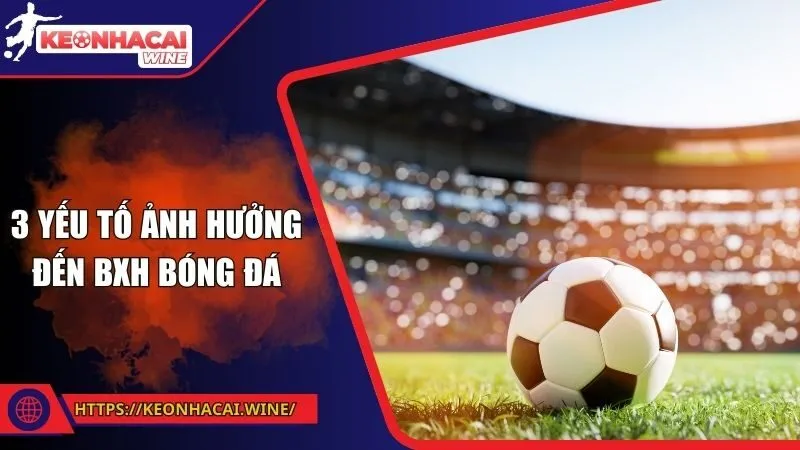 3 yếu tố ảnh hưởng đến BXH bóng đá